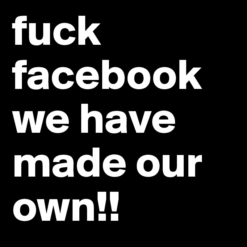 fuck facebook
we have made our own!! 