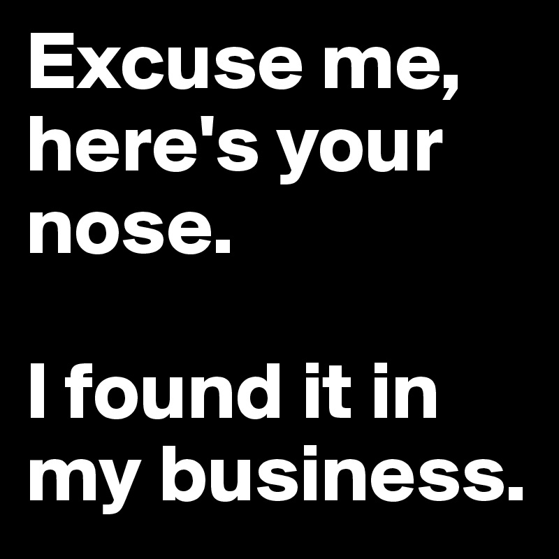 Excuse me, here's your nose. 

I found it in my business.