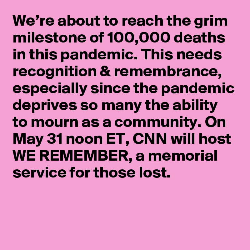 We’re about to reach the grim milestone of 100,000 deaths in this pandemic. This needs recognition & remembrance, especially since the pandemic deprives so many the ability to mourn as a community. On May 31 noon ET, CNN will host WE REMEMBER, a memorial service for those lost.