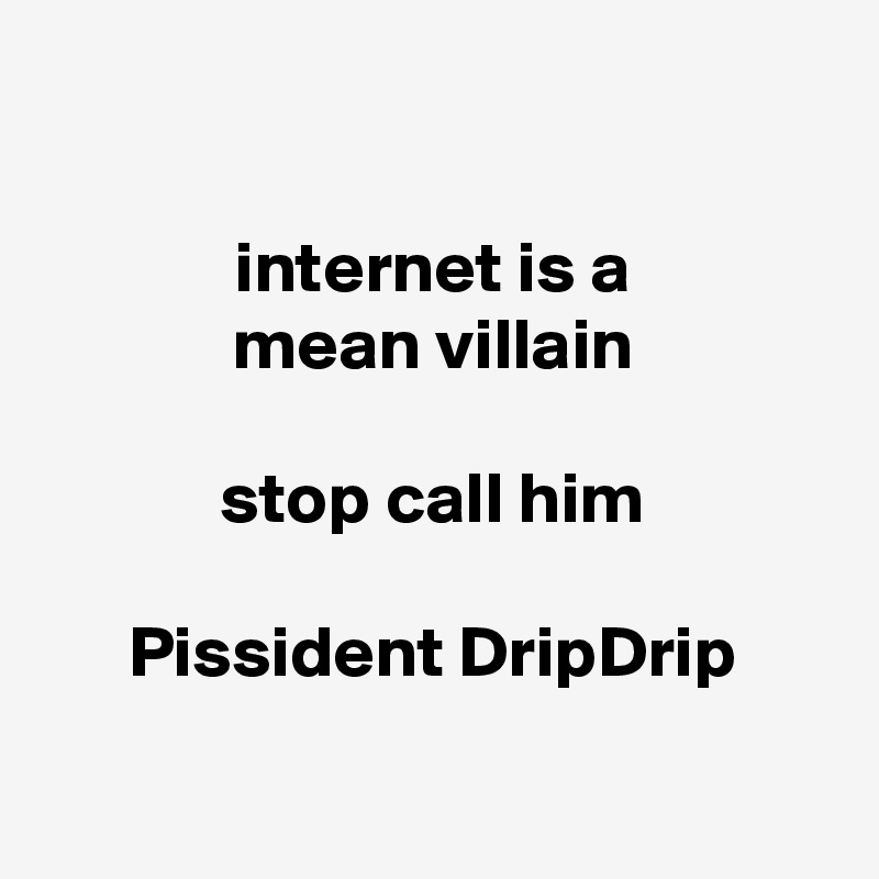 

internet is a
mean villain

stop call him

Pissident DripDrip

