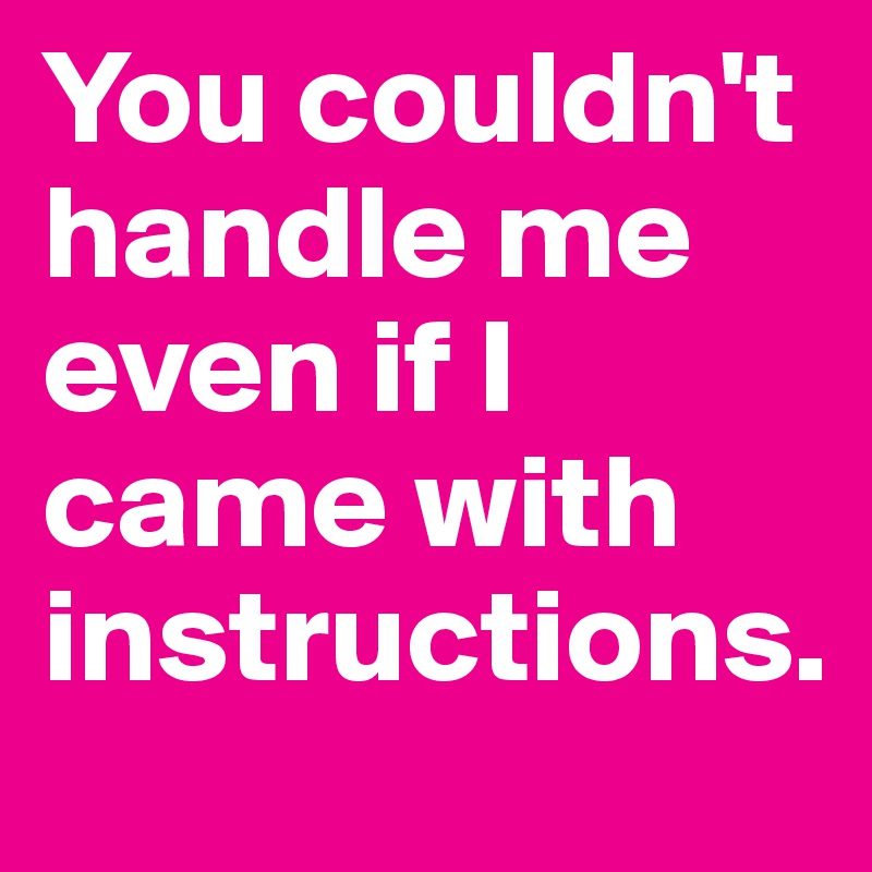 You couldn't handle me even if I came with instructions. - Post by gina ...