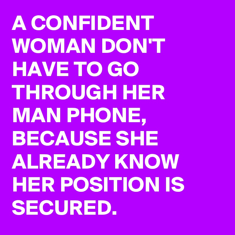 A CONFIDENT WOMAN DON'T HAVE TO GO THROUGH HER MAN PHONE, BECAUSE SHE ALREADY KNOW HER POSITION IS SECURED.