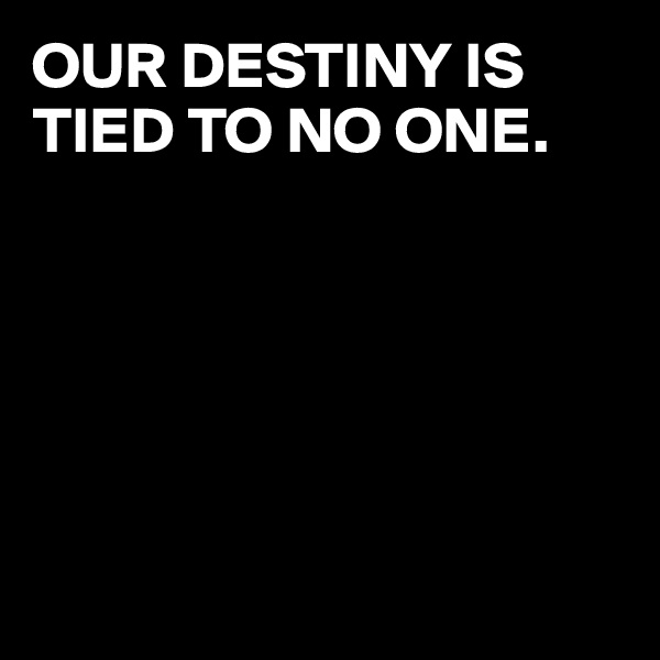OUR DESTINY IS TIED TO NO ONE. 






