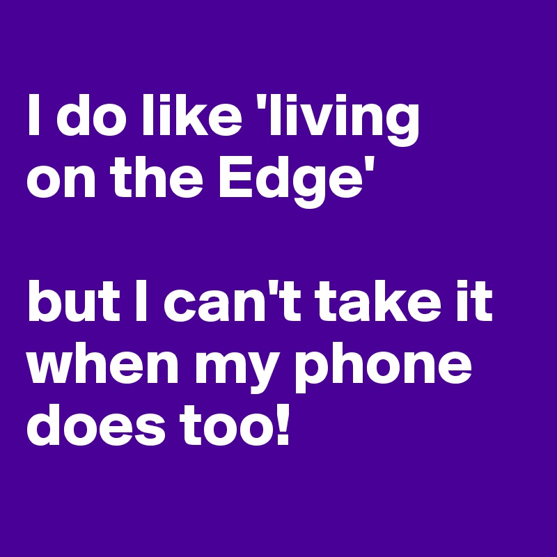 
I do like 'living
on the Edge'

but I can't take it when my phone does too!
