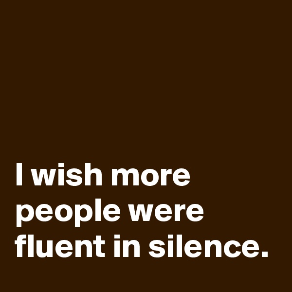 



I wish more people were fluent in silence.