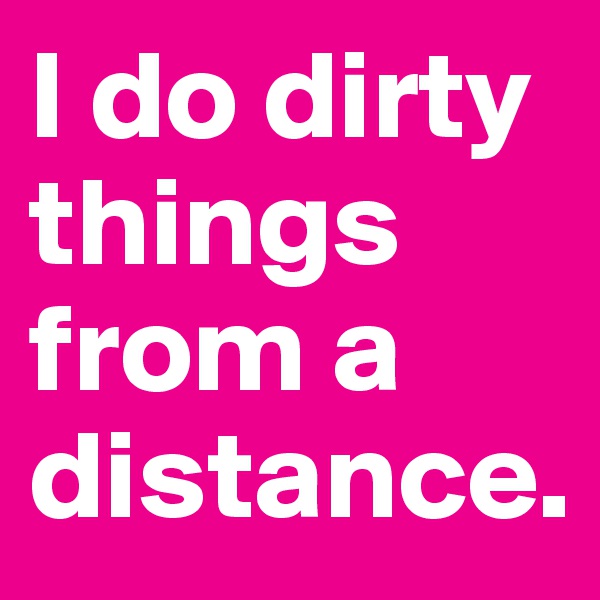 I do dirty things from a distance.