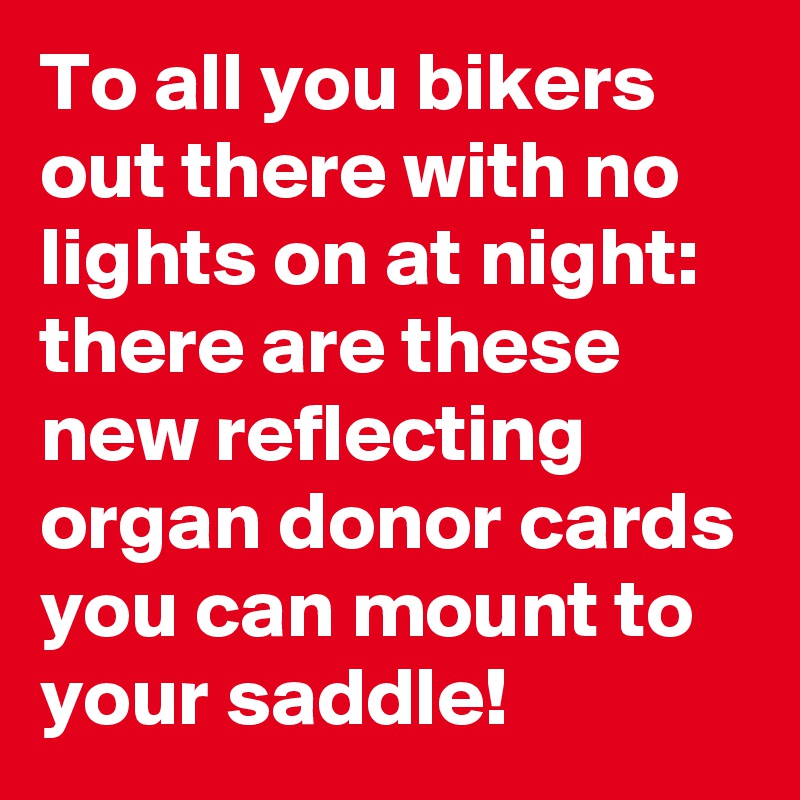 To all you bikers out there with no lights on at night: there are these new reflecting organ donor cards you can mount to your saddle!