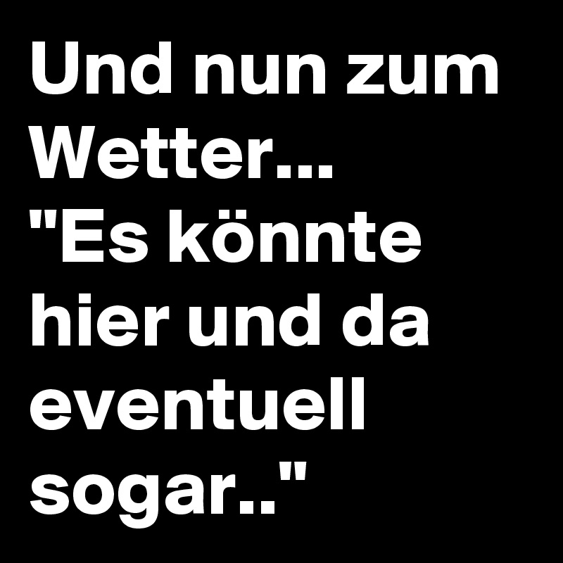 Und nun zum Wetter... 
"Es könnte hier und da eventuell sogar.." 