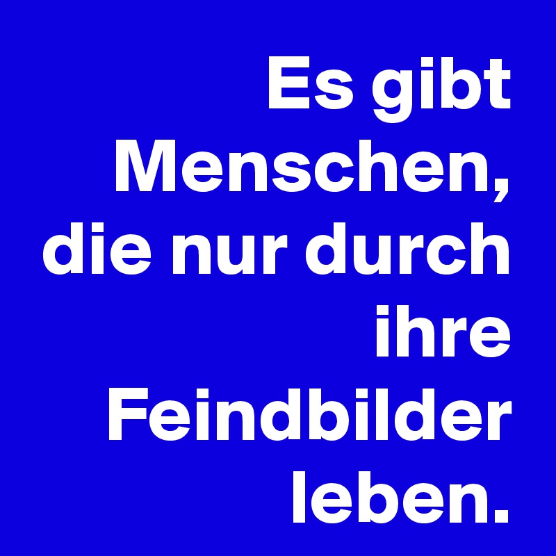Es gibt Menschen, die nur durch ihre Feindbilder leben.
