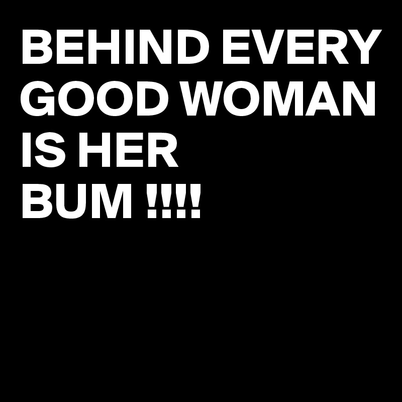BEHIND EVERY GOOD WOMAN 
IS HER 
BUM !!!!

