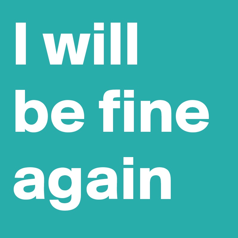 I will
be fine
again