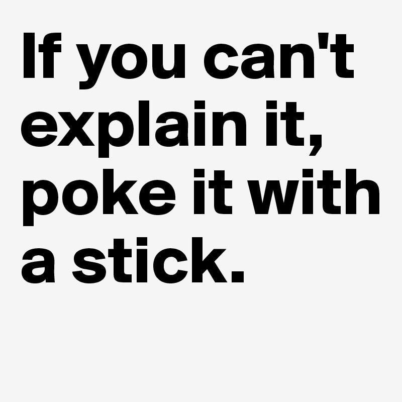 If you can't explain it, poke it with a stick.
