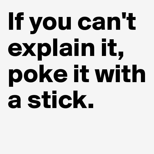 If you can't explain it, poke it with a stick.
