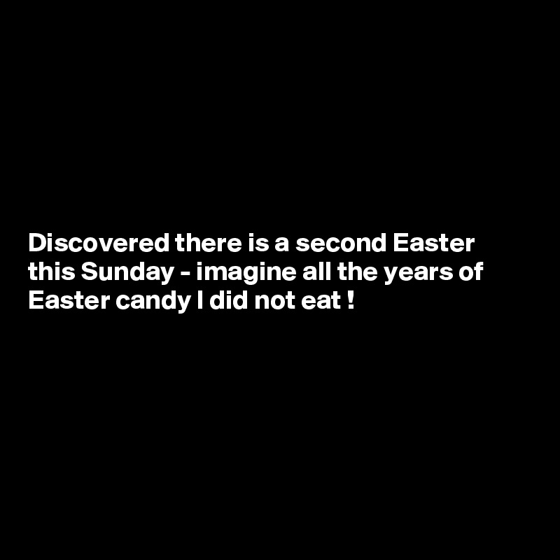 






Discovered there is a second Easter this Sunday - imagine all the years of Easter candy I did not eat !







