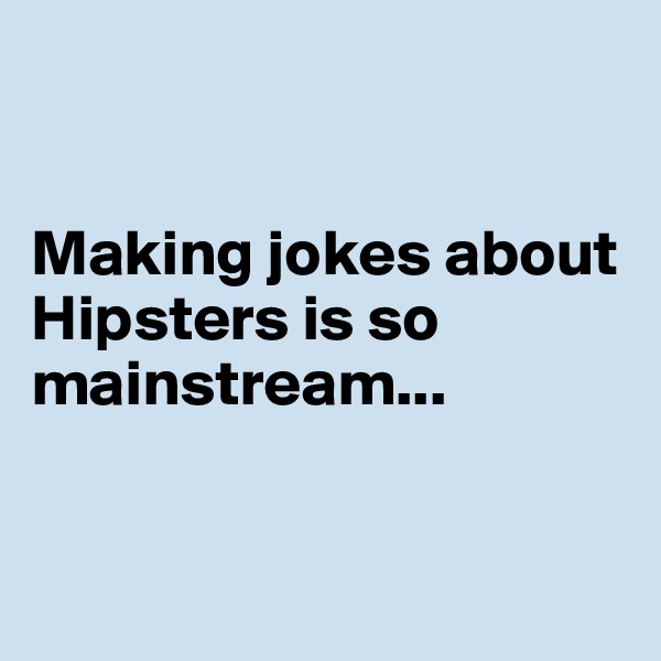 


Making jokes about Hipsters is so mainstream...


