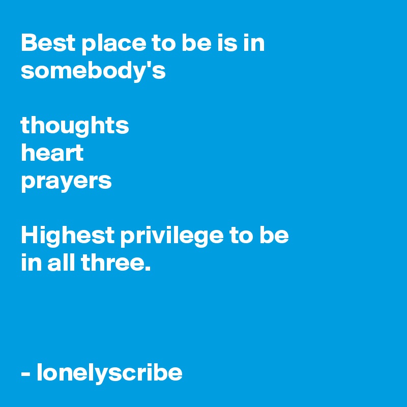 Best place to be is in somebody's 

thoughts
heart
prayers

Highest privilege to be 
in all three.



- lonelyscribe 