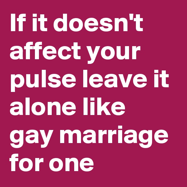 If it doesn't affect your pulse leave it alone like gay marriage for one