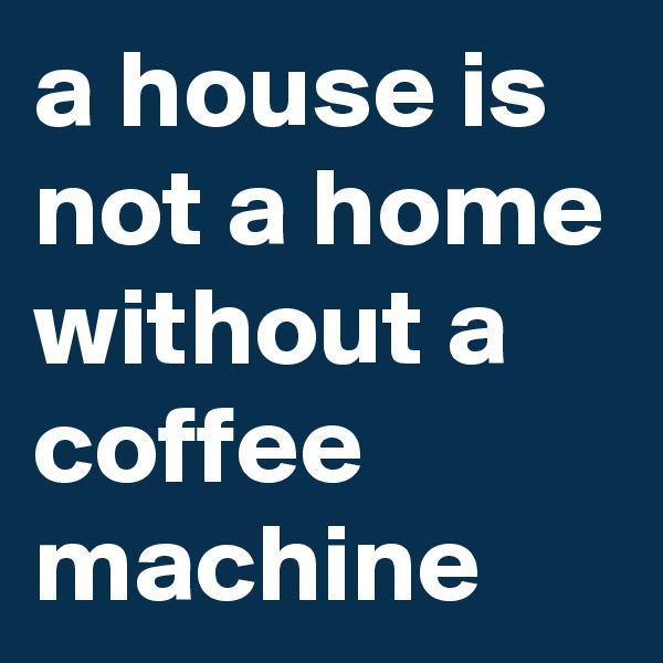 a house is not a home without a coffee machine