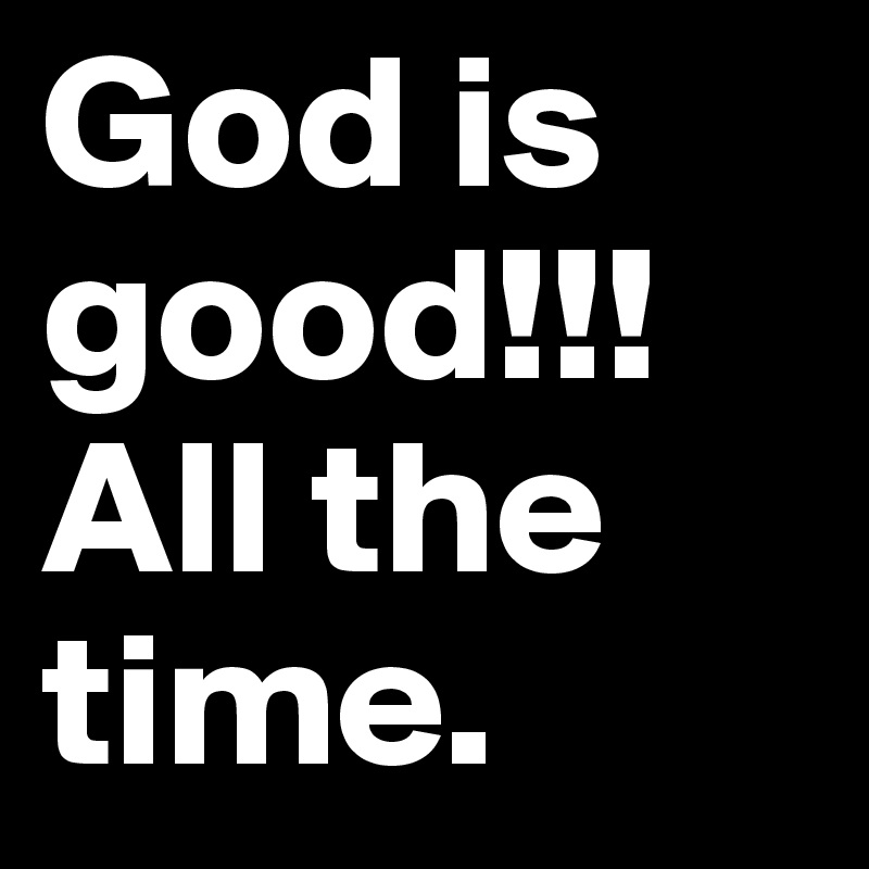 God is good!!! All the time.