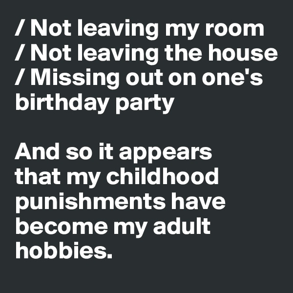 / Not leaving my room 
/ Not leaving the house
/ Missing out on one's
birthday party

And so it appears 
that my childhood 
punishments have 
become my adult 
hobbies. 