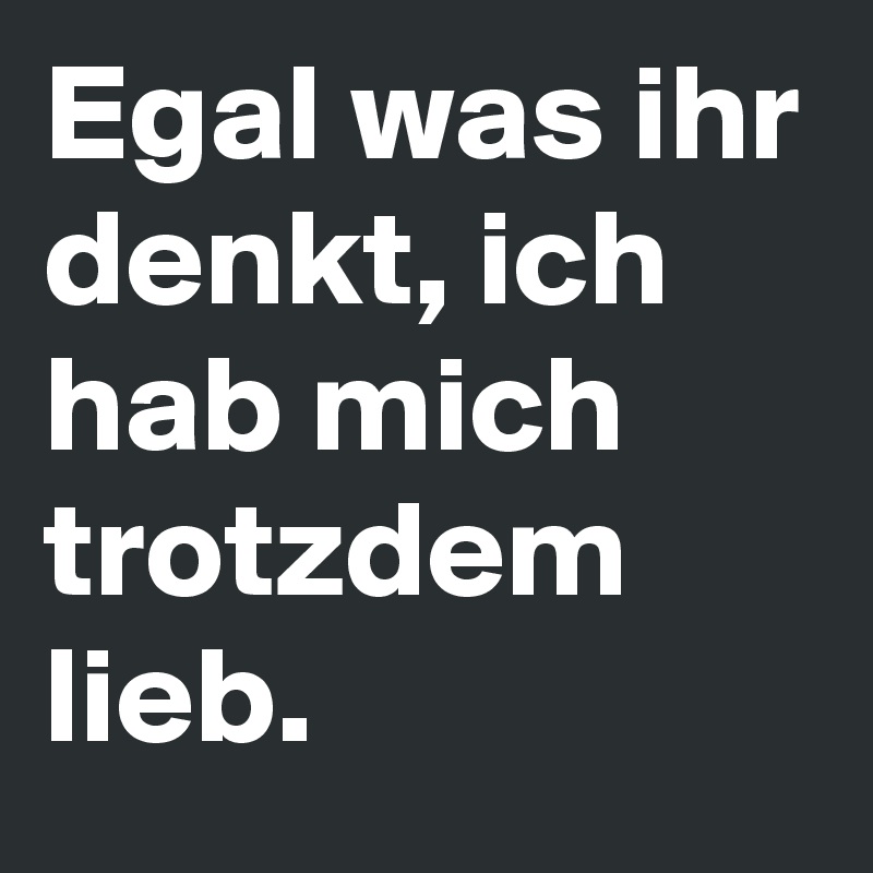 Egal was ihr denkt, ich hab mich trotzdem lieb.