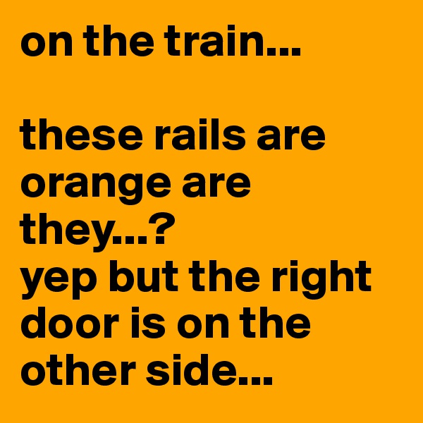 on the train... 

these rails are orange are they...? 
yep but the right door is on the other side...