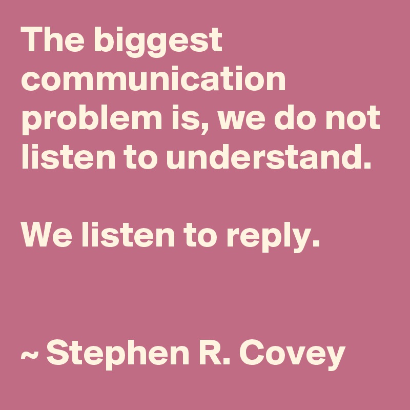 The biggest communication problem is, we do not listen to understand.

We listen to reply.


~ Stephen R. Covey