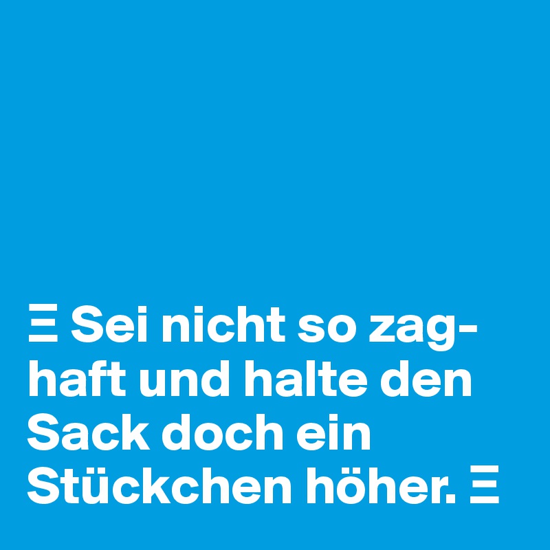 




? Sei nicht so zag-haft und halte den Sack doch ein Stückchen höher. ?