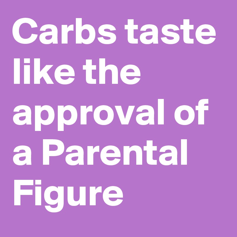 Carbs taste like the approval of a Parental Figure