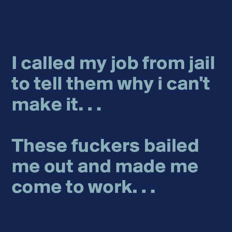 

I called my job from jail to tell them why i can't make it. . .

These fuckers bailed me out and made me come to work. . . 
