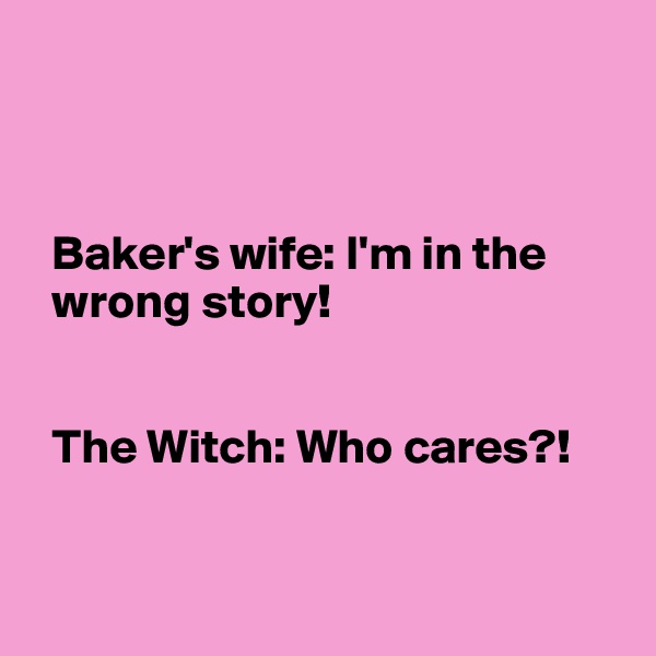 



  Baker's wife: I'm in the    
  wrong story! 


  The Witch: Who cares?! 



