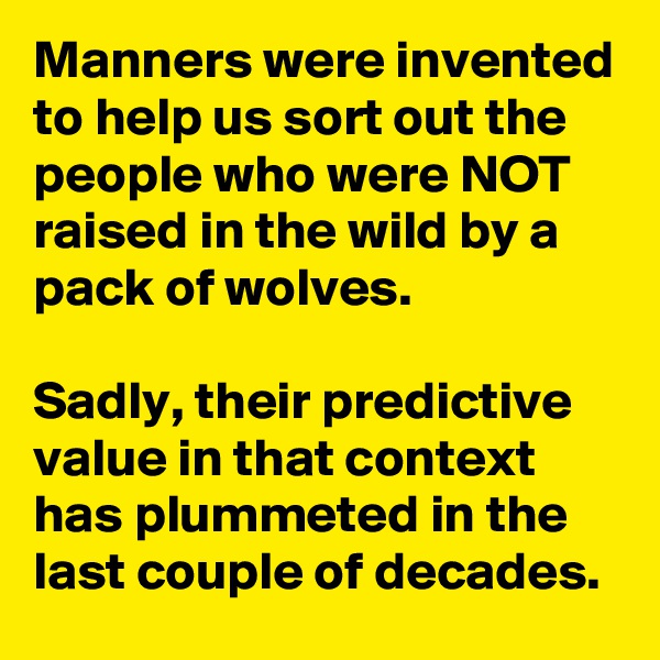 Manners were invented to help us sort out the people who were NOT raised in the wild by a pack of wolves.

Sadly, their predictive value in that context has plummeted in the last couple of decades.