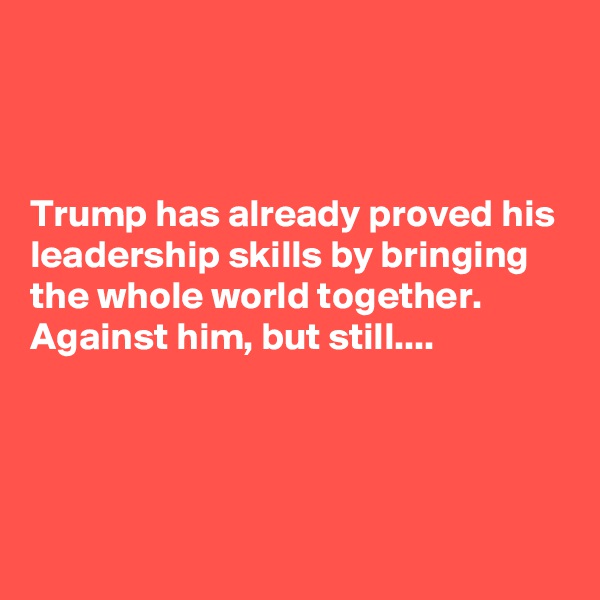 



Trump has already proved his leadership skills by bringing the whole world together. Against him, but still....





