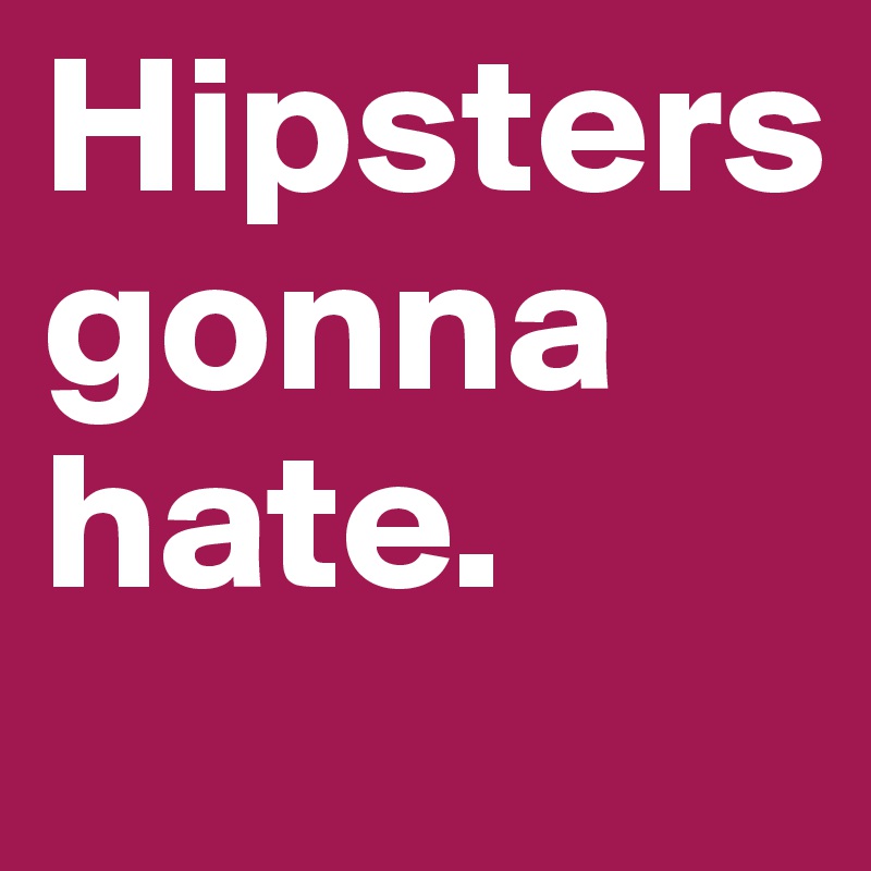 Hipsters    gonna hate. 