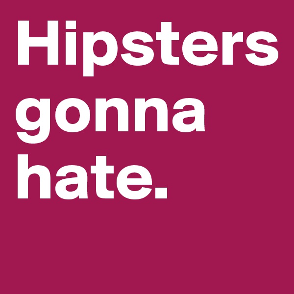 Hipsters    gonna hate. 