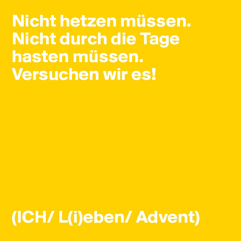 Nicht hetzen müssen.
Nicht durch die Tage hasten müssen.
Versuchen wir es!







(ICH/ L(i)eben/ Advent)