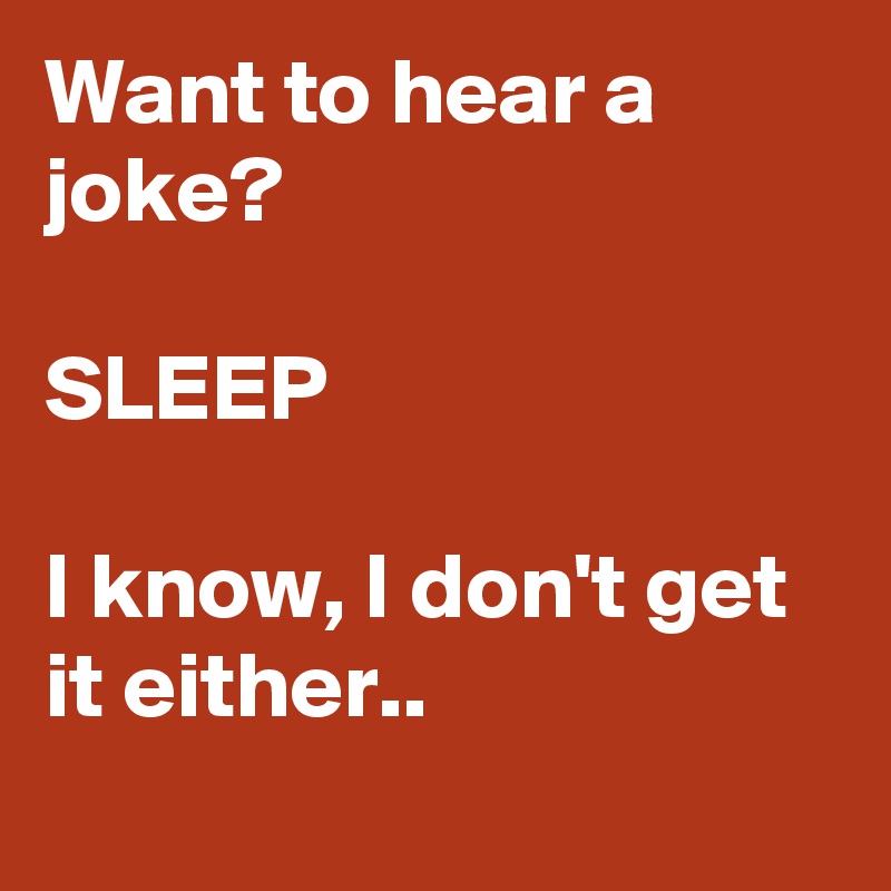 Want to hear a joke?

SLEEP

I know, I don't get it either..
