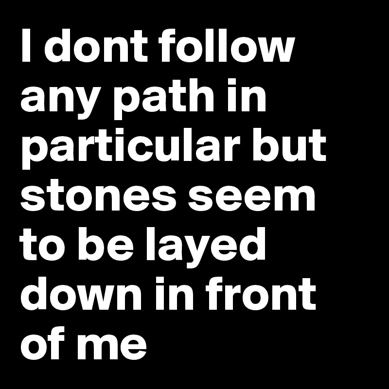 I dont follow any path in particular but stones seem to be layed down in front of me