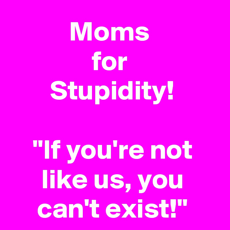 Moms 
for 
Stupidity!

"If you're not like us, you can't exist!"