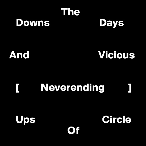                          The                               
    Downs                       Days
           
                                        
 And                                Vicious
    
   
    [          Neverending           ]


    Ups                               Circle
                            Of