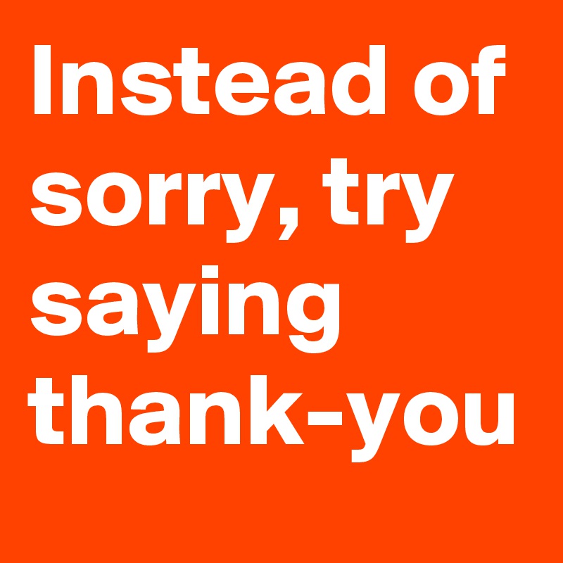 Instead of sorry, try saying thank-you - Post by UsualMan on Boldomatic