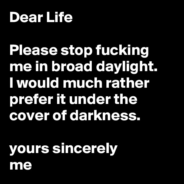 Dear Life

Please stop fucking me in broad daylight. 
I would much rather prefer it under the cover of darkness.

yours sincerely
me