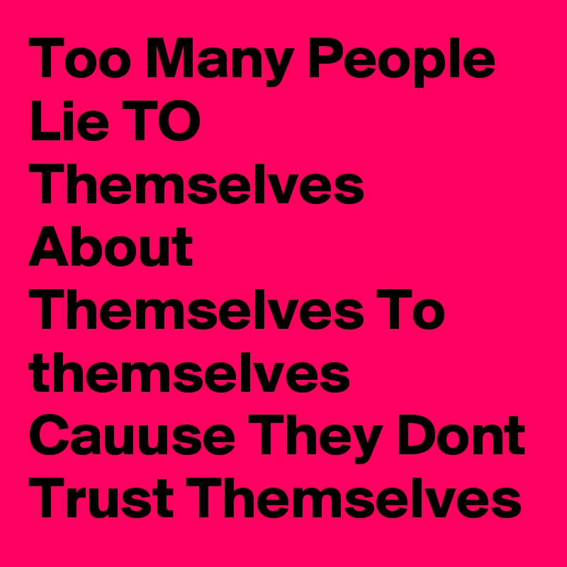 Too Many People 
Lie TO Themselves About Themselves To themselves Cauuse They Dont Trust Themselves