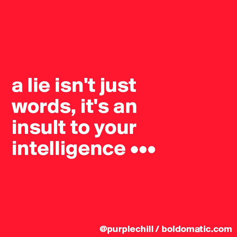 


a lie isn't just 
words, it's an 
insult to your intelligence •••


