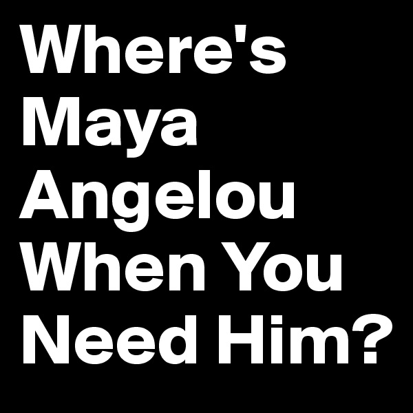 Where's Maya Angelou When You Need Him?