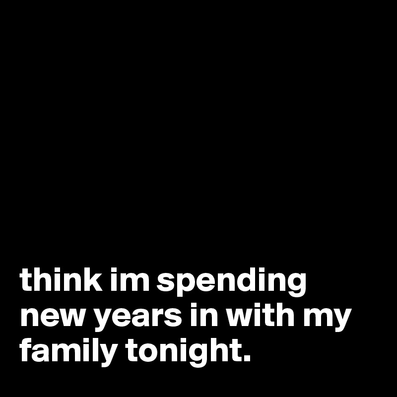 






think im spending new years in with my family tonight.