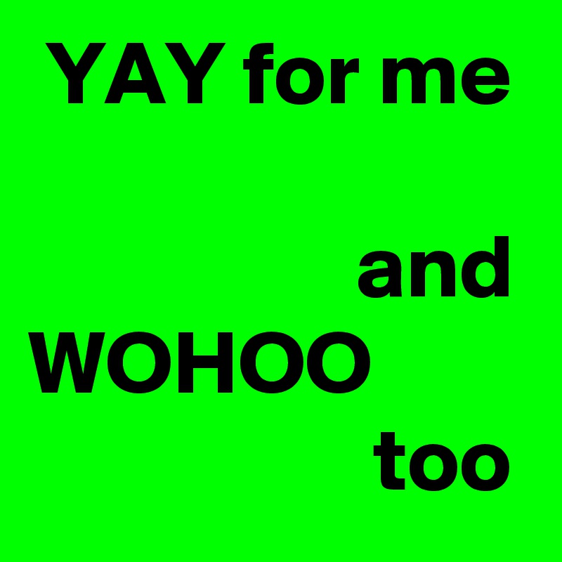  YAY for me 

                  and WOHOO                           too