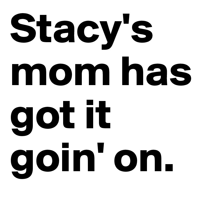 Stacy's mom has got it goin' on. 