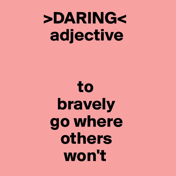           >DARING<
            adjective


                    to
              bravely 
            go where
               others 
                won't