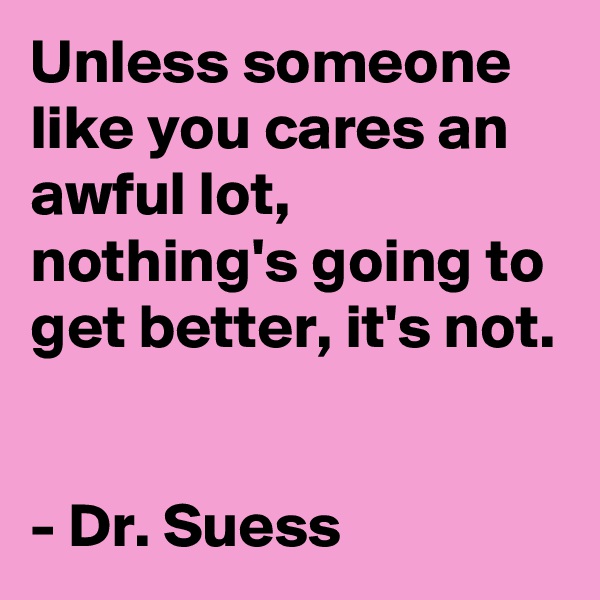 Unless someone like you cares an awful lot, nothing's going to get better, it's not.


- Dr. Suess